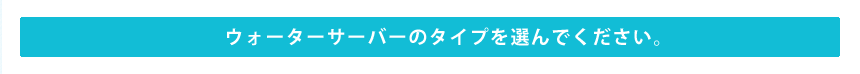 ウォーターサーバーのタイプを選んでください