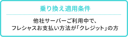 乗換適用条件　他社サーバーご利用中で、フレシャス お支払い方法が「クレジット」の方