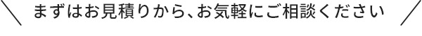 まずはお見積りから、お気軽にご相談ください