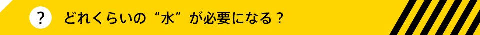 どれくらいの“水”が必要になる？