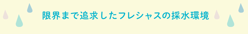 限界まで追求したフレシャスの採水環境