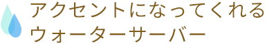 アクセントになってくれるウォーターサーバー