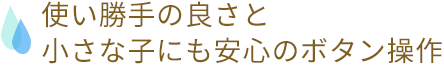 使い勝手の良さと小さな子にも安心のボタン操作