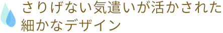 さりげない気遣いが活かされた細かなデザイン