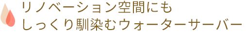 リノベーション空間にもしっくり馴染むウォーターサーバー