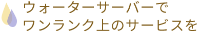 ウォーターサーバーでワンランク上のサービスを