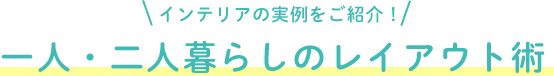 インテリアの実例をご紹介！⼀⼈・⼆⼈暮らしのレイアウト術