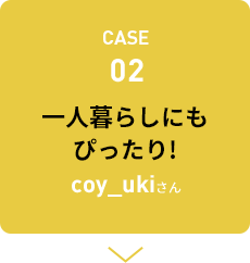 CASE02 一人暮らしにもぴったり！