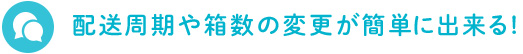 配送周期や箱数の変更が簡単に出来る!