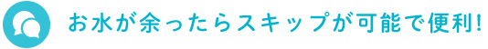 お水が余ったらスキップが可能で便利!