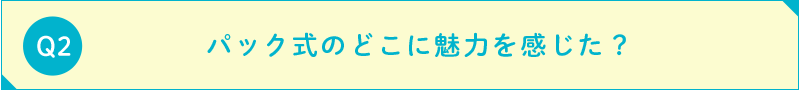 パック式のどこに魅力を感じた？