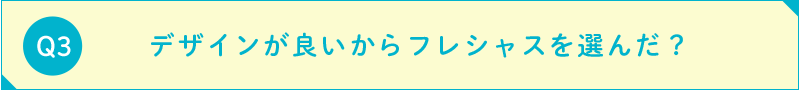 デザインが良いからフレシャスを選んだ？