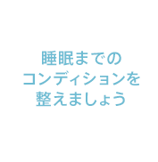 睡眠までのコンディションを整えましょう