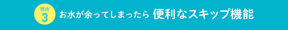 お水が余ってしまったら便利なスキップ機能