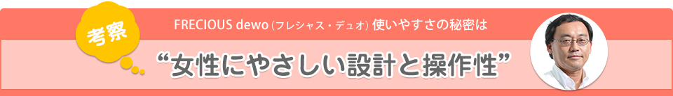 FRECIOUS dewo（フレシャス・デュオ）使いやすさの秘密は“女性にやさしい設計と操作性”