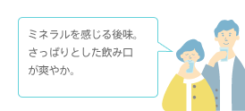 ほのかに感じるあまい後味。舌の上でまるみを感じられる優しい天然水。