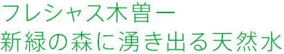 フレシャス木曽ー新緑の森に湧き出る天然水
