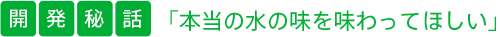 「本当の水の味を味わってほしい」