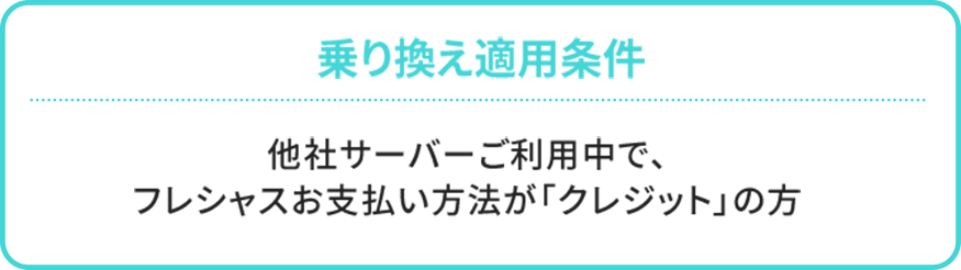 乗換適用条件　他社サーバーご利用中で、フレシャス お支払い方法が「クレジット」の方