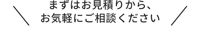 まずはお見積りから、お気軽にご相談ください