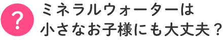 ミネラルウォーターは赤ちゃんにも大丈夫？