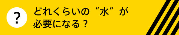 どれくらいの“水”が必要になる？