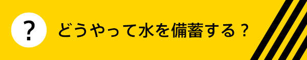 どうやって水を備蓄する？