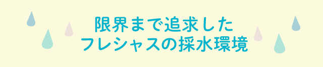 限界まで追求したフレシャスの採水環境