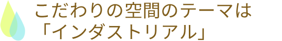 こだわりの空間のテーマは「インダストリアル」