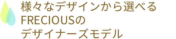 様々なデザインから選べるFRECIOUSのデザイナーズモデル