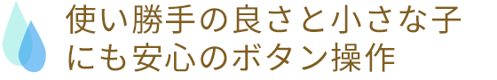 使い勝手の良さと小さな子にも安心のボタン操作