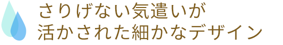 さりげない気遣いが活かされた細かなデザイン