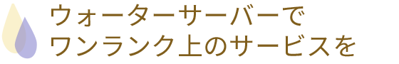 ウォーターサーバーでワンランク上のサービスを
