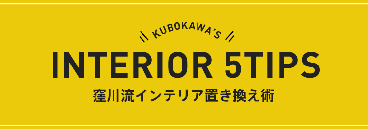 KUBOKAWA'S INTERIOR 5TIPS