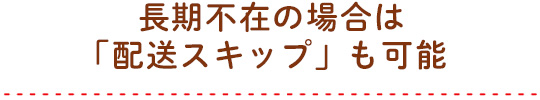 長期不在の場合は「配送スキップ」も可能