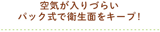 空気が入りづらい パック式で衛生面をキープ!