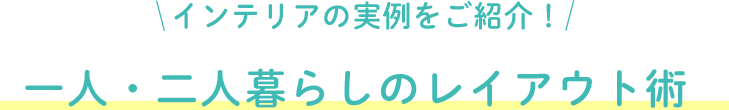 インテリアの実例をご紹介！⼀⼈・⼆⼈暮らしのレイアウト術