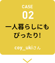 CASE02 一人暮らしにもぴったり！