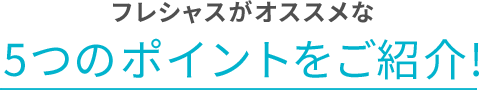 フレシャスがおすすめな5つのポイントをご紹介！