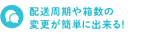 配送周期や箱数の変更が簡単に出来る!