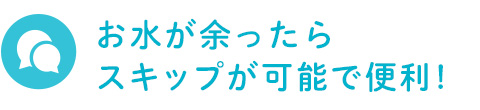 お水が余ったらスキップが可能で便利!