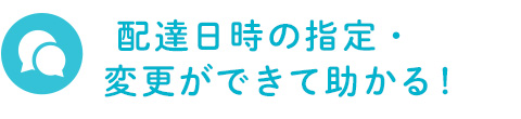  配達日時の指定・変更ができて助かる！