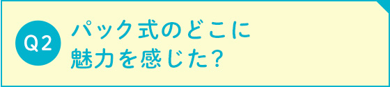 パック式のどこに 魅力を感じた？