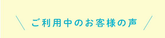 ご利用中のお客様の声