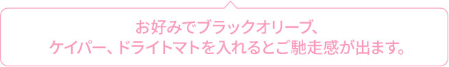 お好みでブラックオリーブ、ケイパー、ドライトマトを入れるとご馳走感が出ます。