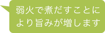 弱火で煮だすことにより旨みが増します