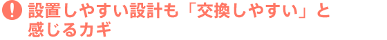 設置しやすい設計も「交換しやすい」と感じるカギ