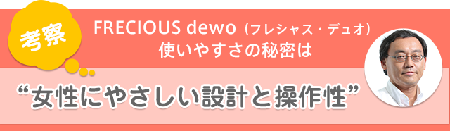 FRECIOUS dewo（フレシャス・デュオ）使いやすさの秘密は“女性にやさしい設計と操作性”