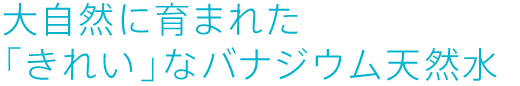 大自然に育まれた「きれい」なバナジウム天然水