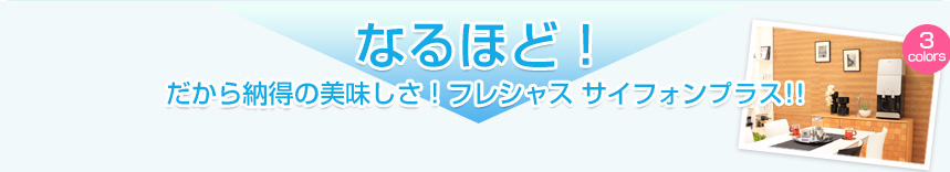 なるほど　だから納得の美味しさ！　フレシャスサイフォンモデル！！
